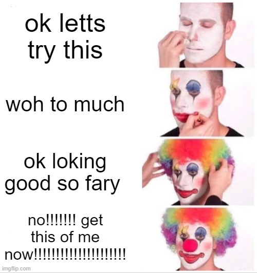 Clown Applying Makeup Meme | ok letts try this; woh to much; ok loking good so fary; no!!!!!!! get this of me now!!!!!!!!!!!!!!!!!!!!! | image tagged in memes,clown applying makeup | made w/ Imgflip meme maker