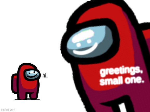 greetings, small one. | :); greetings, small one. :); hi. | image tagged in memes,sus,greetings,small,1 | made w/ Imgflip meme maker