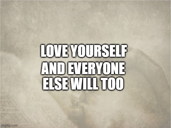 Love Yourself Rather Than Hate Yourself | LOVE YOURSELF; AND EVERYONE ELSE WILL TOO | image tagged in love yourself rather than hate yourself | made w/ Imgflip meme maker