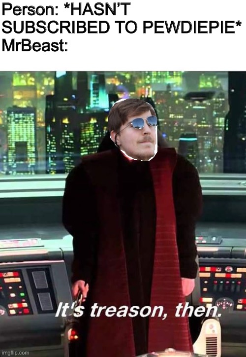 Its Treason then |  Person: *HASN’T SUBSCRIBED TO PEWDIEPIE*
MrBeast: | image tagged in its treason then | made w/ Imgflip meme maker