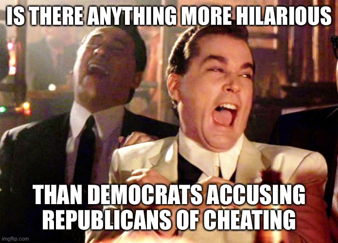 Good Fellas Hilarious |  IS THERE ANYTHING MORE HILARIOUS; THAN DEMOCRATS ACCUSING REPUBLICANS OF CHEATING | image tagged in memes,good fellas hilarious,hypocrisy | made w/ Imgflip meme maker