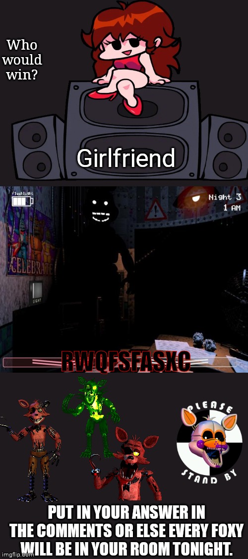 Who would win? FNF vs FNaF version | Who would win? Girlfriend; RWQFSFASXC; PUT IN YOUR ANSWER IN THE COMMENTS OR ELSE EVERY FOXY WILL BE IN YOUR ROOM TONIGHT. | image tagged in shadow bonnie,fnf,fnaf2 | made w/ Imgflip meme maker