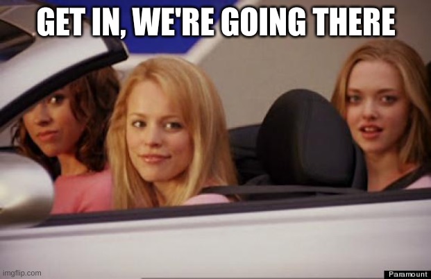 Get In Loser | GET IN, WE'RE GOING THERE | image tagged in get in loser | made w/ Imgflip meme maker
