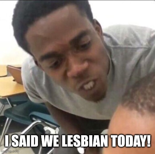 I said we sad today | I SAID WE LESBIAN TODAY! | image tagged in i said we sad today | made w/ Imgflip meme maker