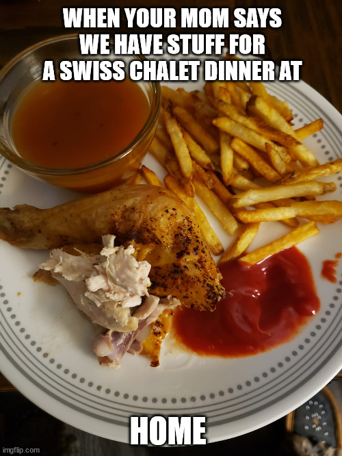Mom | WHEN YOUR MOM SAYS WE HAVE STUFF FOR A SWISS CHALET DINNER AT; HOME | image tagged in swiss chaletdinner,mom,home cooked | made w/ Imgflip meme maker