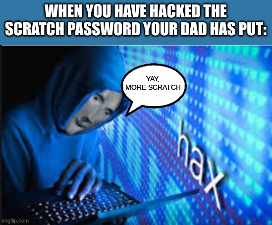 this is me | WHEN YOU HAVE HACKED THE SCRATCH PASSWORD YOUR DAD HAS PUT:; YAY, MORE SCRATCH | image tagged in hax,scratch | made w/ Imgflip meme maker