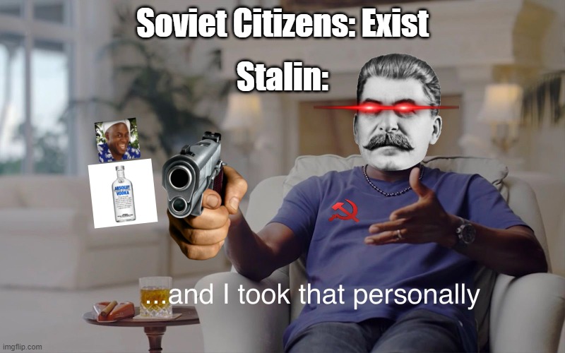 stalin be like | Stalin:; Soviet Citizens: Exist | image tagged in and i took that personally | made w/ Imgflip meme maker