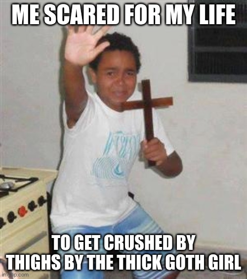 Scared Kid | ME SCARED FOR MY LIFE; TO GET CRUSHED BY THIGHS BY THE THICK GOTH GIRL | image tagged in scared kid | made w/ Imgflip meme maker