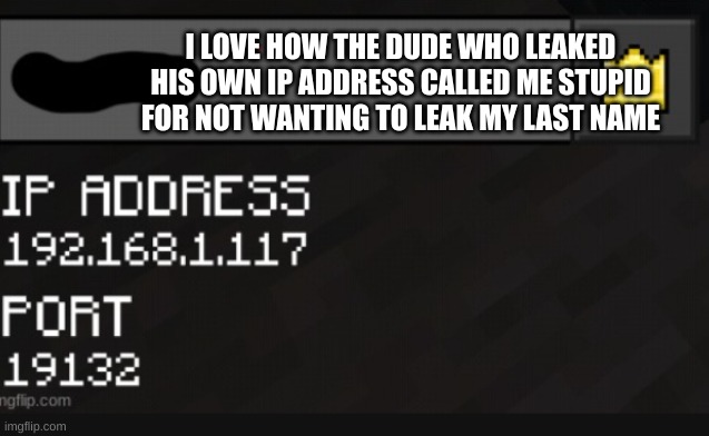 ._. | I LOVE HOW THE DUDE WHO LEAKED HIS OWN IP ADDRESS CALLED ME STUPID FOR NOT WANTING TO LEAK MY LAST NAME | made w/ Imgflip meme maker