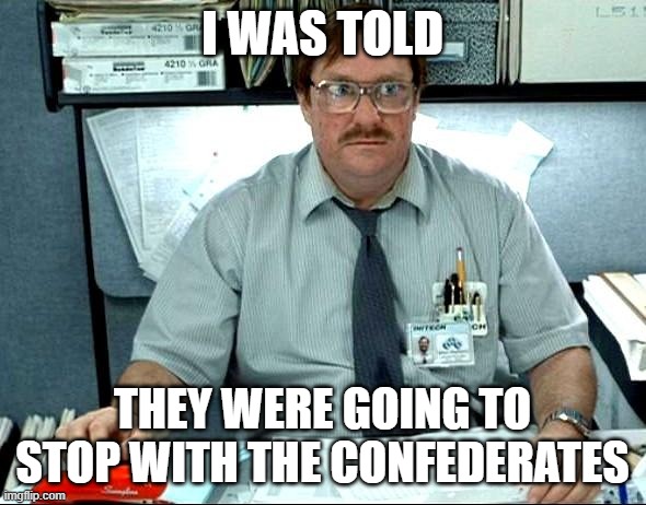 I Was Told There Would Be Meme | I WAS TOLD THEY WERE GOING TO STOP WITH THE CONFEDERATES | image tagged in memes,i was told there would be | made w/ Imgflip meme maker