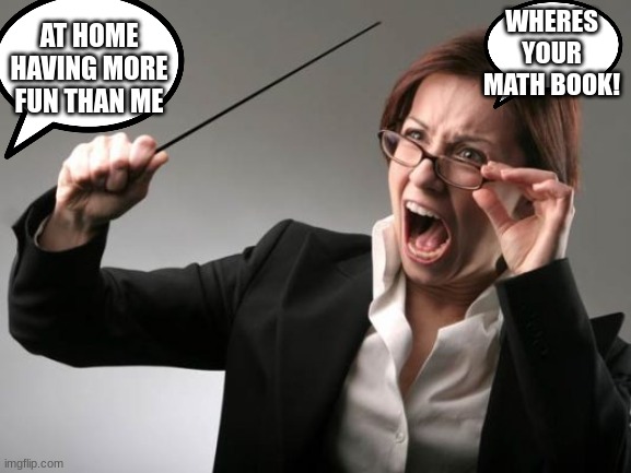 Yelling teacher | AT HOME HAVING MORE FUN THAN ME; WHERES YOUR MATH BOOK! | image tagged in yelling teacher | made w/ Imgflip meme maker