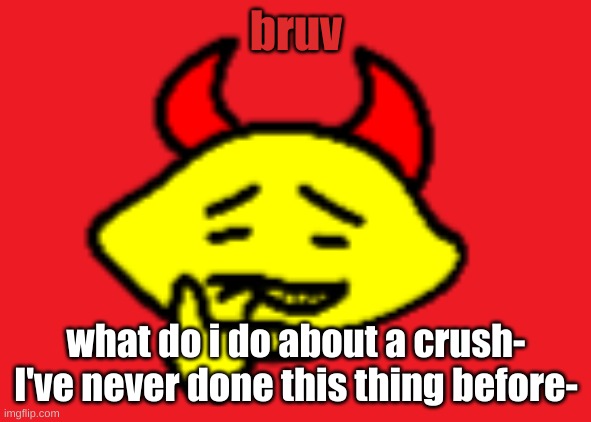 hehhe | bruv; what do i do about a crush- I've never done this thing before- | image tagged in hehhe | made w/ Imgflip meme maker