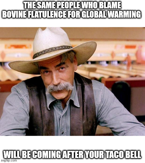 Bovine Flatulence | THE SAME PEOPLE WHO BLAME BOVINE FLATULENCE FOR GLOBAL WARMING; WILL BE COMING AFTER YOUR TACO BELL | image tagged in sam elliott | made w/ Imgflip meme maker