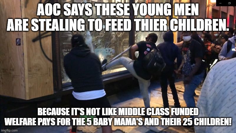 Just want to feed the children | AOC SAYS THESE YOUNG MEN ARE STEALING TO FEED THIER CHILDREN. BECAUSE IT'S NOT LIKE MIDDLE CLASS FUNDED WELFARE PAYS FOR THE 5 BABY MAMA'S AND THEIR 25 CHILDREN! | image tagged in looting,looters,crime,democrats,joe biden,aoc | made w/ Imgflip meme maker