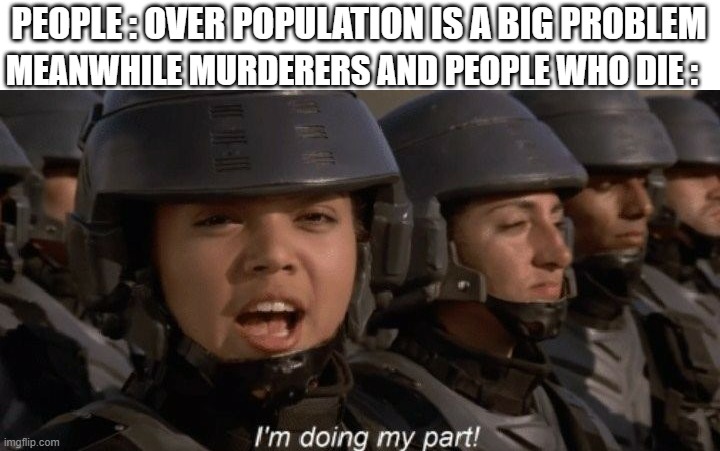 true | MEANWHILE MURDERERS AND PEOPLE WHO DIE :; PEOPLE : OVER POPULATION IS A BIG PROBLEM | image tagged in i'm doing my part | made w/ Imgflip meme maker