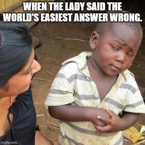 :) | WHEN THE LADY SAID THE WORLD'S EASIEST ANSWER WRONG. | image tagged in memes,third world skeptical kid | made w/ Imgflip meme maker