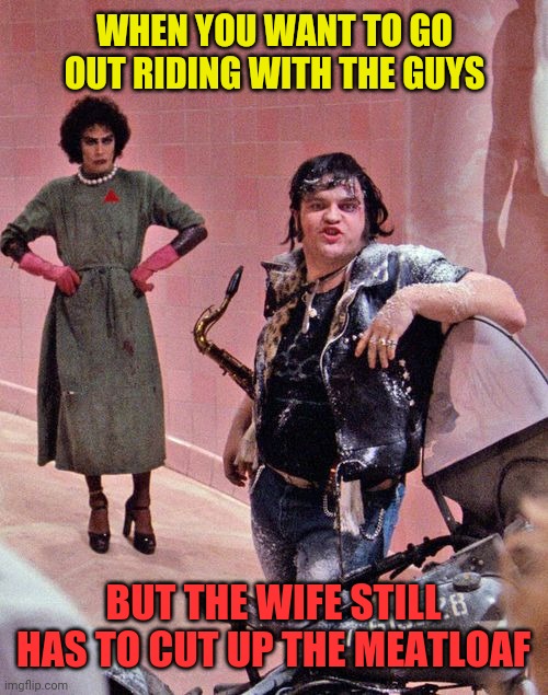 Frankenfurter and Meatloaf | WHEN YOU WANT TO GO OUT RIDING WITH THE GUYS; BUT THE WIFE STILL HAS TO CUT UP THE MEATLOAF | image tagged in r i p,meatloaf,rocky horror picture show | made w/ Imgflip meme maker