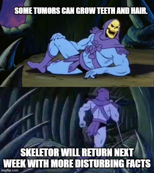 Skeletor disturbing facts | SOME TUMORS CAN GROW TEETH AND HAIR. SKELETOR WILL RETURN NEXT WEEK WITH MORE DISTURBING FACTS | image tagged in skeletor disturbing facts | made w/ Imgflip meme maker