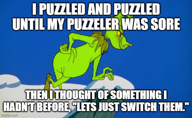 Grinch  | I PUZZLED AND PUZZLED UNTIL MY PUZZELER WAS SORE THEN I THOUGHT OF SOMETHING I HADN'T BEFORE, "LETS JUST SWITCH THEM." | image tagged in grinch | made w/ Imgflip meme maker