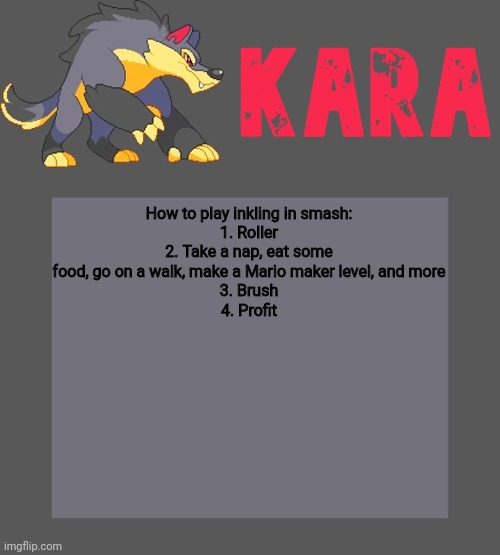 Kara's Luminex temp | How to play inkling in smash:
1. Roller
2. Take a nap, eat some food, go on a walk, make a Mario maker level, and more
3. Brush
4. Profit | image tagged in kara's luminex temp | made w/ Imgflip meme maker
