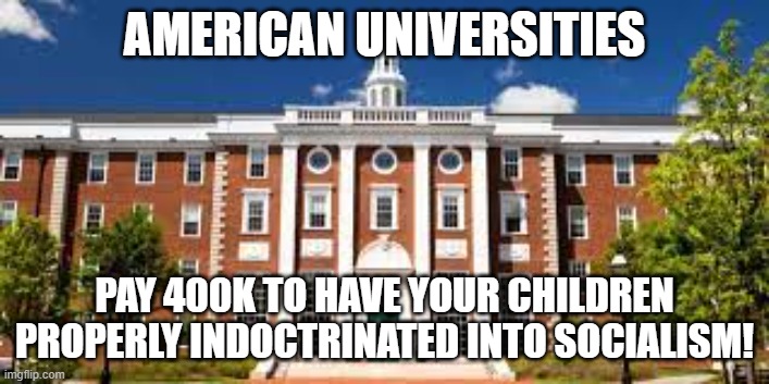 University of American socialism | AMERICAN UNIVERSITIES; PAY 400K TO HAVE YOUR CHILDREN PROPERLY INDOCTRINATED INTO SOCIALISM! | image tagged in socialism,university,college liberal | made w/ Imgflip meme maker