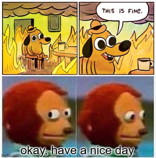 monkeys don't like fire | okay, have a nice day | image tagged in memes,this is fine,monkey puppet | made w/ Imgflip meme maker