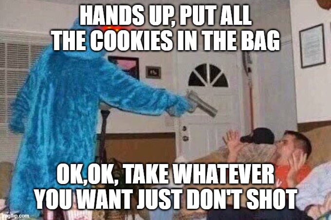 Cursed Cookie Monster | HANDS UP, PUT ALL THE COOKIES IN THE BAG; OK,OK, TAKE WHATEVER YOU WANT JUST DON'T SHOT | image tagged in cursed cookie monster | made w/ Imgflip meme maker