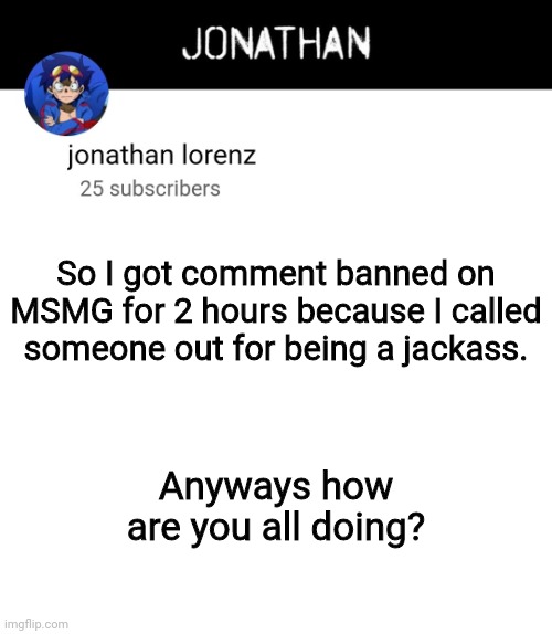 Buona Sera | So I got comment banned on MSMG for 2 hours because I called someone out for being a jackass. Anyways how are you all doing? | image tagged in jonathan lorenz temp 4 | made w/ Imgflip meme maker