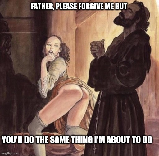Priest tempted by girl | FATHER, PLEASE FORGIVE ME BUT; YOU'D DO THE SAME THING I'M ABOUT TO DO | image tagged in priest tempted by girl | made w/ Imgflip meme maker