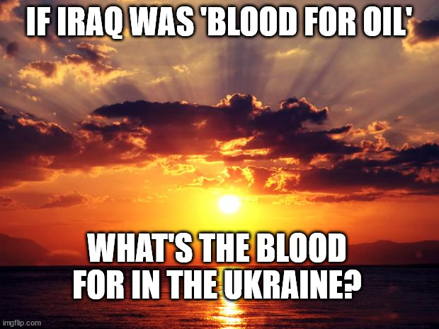 Sunset |  IF IRAQ WAS 'BLOOD FOR OIL'; WHAT'S THE BLOOD FOR IN THE UKRAINE? | image tagged in sunset | made w/ Imgflip meme maker
