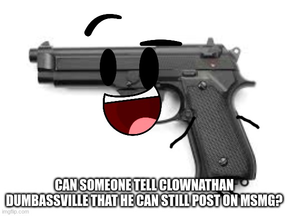 OC: The Gun Master | CAN SOMEONE TELL CLOWNATHAN DUMBASSVILLE THAT HE CAN STILL POST ON MSMG? | image tagged in oc the gun master | made w/ Imgflip meme maker