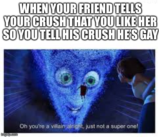 ?? | WHEN YOUR FRIEND TELLS YOUR CRUSH THAT YOU LIKE HER SO YOU TELL HIS CRUSH HE’S GAY | image tagged in yos,true,yeet | made w/ Imgflip meme maker