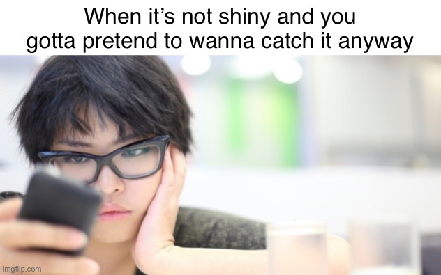 bored text woman | When it’s not shiny and you gotta pretend to wanna catch it anyway | image tagged in bored text woman,pokemon go,pokemon memes,pokemon | made w/ Imgflip meme maker