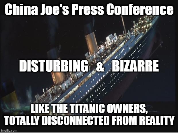BabbleFest 2022 | China Joe's Press Conference; DISTURBING   &   BIZARRE; LIKE THE TITANIC OWNERS,
TOTALLY DISCONNECTED FROM REALITY | image tagged in titanic sinking,joe biden | made w/ Imgflip meme maker