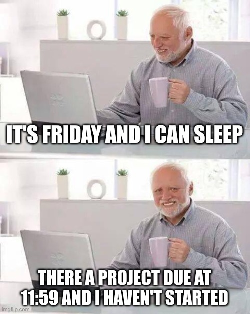 School | IT'S FRIDAY AND I CAN SLEEP; THERE A PROJECT DUE AT 11:59 AND I HAVEN'T STARTED | image tagged in memes,hide the pain harold | made w/ Imgflip meme maker