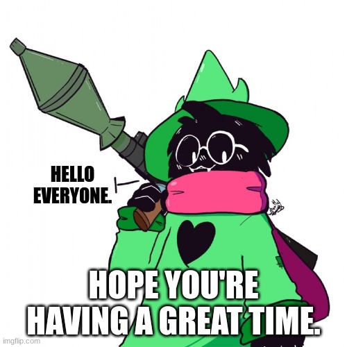 Ralsei RPG delete this | HELLO EVERYONE. HOPE YOU'RE HAVING A GREAT TIME. | image tagged in ralsei rpg delete this | made w/ Imgflip meme maker