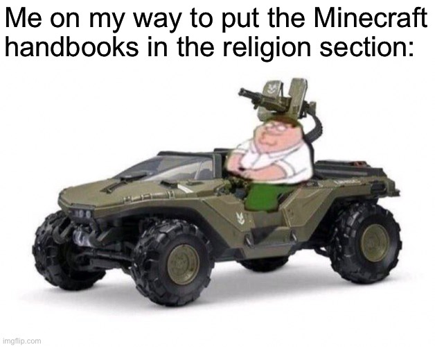 Who’s coming with? |  Me on my way to put the Minecraft handbooks in the religion section: | image tagged in halo,peter griffin | made w/ Imgflip meme maker