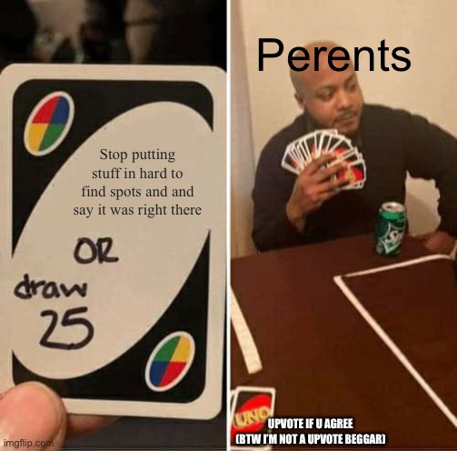 Why | Perents; Stop putting stuff in hard to find spots and and say it was right there; UPVOTE IF U AGREE
(BTW I’M NOT A UPVOTE BEGGAR) | image tagged in memes,uno draw 25 cards | made w/ Imgflip meme maker
