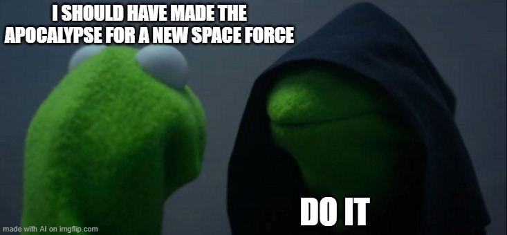 Inside Trump's head... | I SHOULD HAVE MADE THE APOCALYPSE FOR A NEW SPACE FORCE; DO IT | image tagged in memes,evil kermit | made w/ Imgflip meme maker
