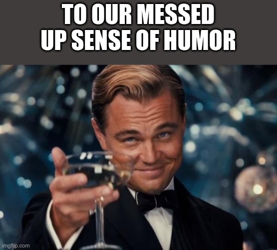 Leonardo Dicaprio Cheers Meme | TO OUR MESSED UP SENSE OF HUMOR | image tagged in memes,leonardo dicaprio cheers | made w/ Imgflip meme maker