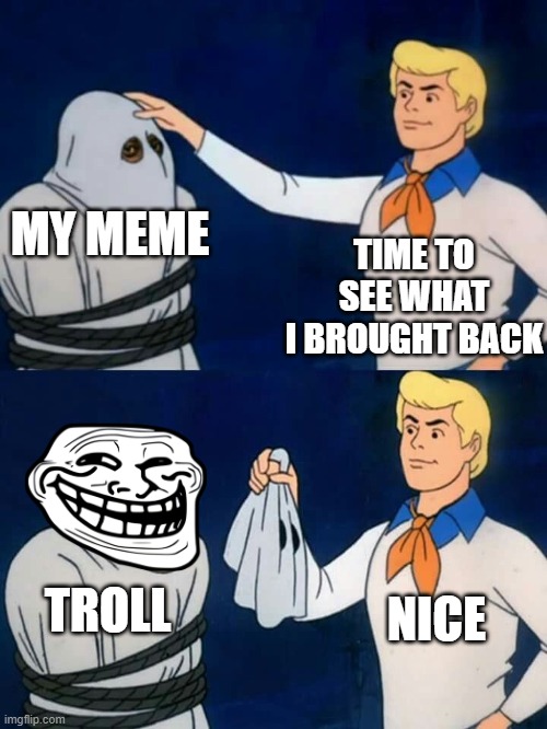 Scooby doo mask reveal | TIME TO SEE WHAT I BROUGHT BACK; MY MEME; NICE; TROLL | image tagged in scooby doo mask reveal | made w/ Imgflip meme maker