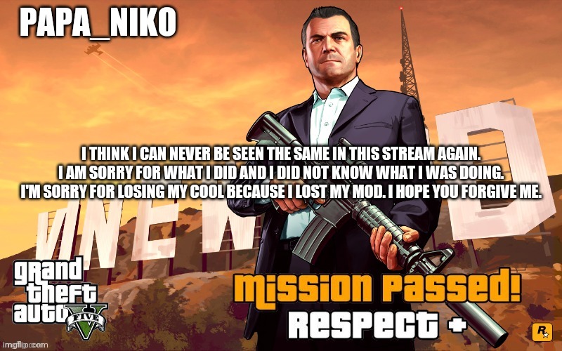Papa_niko GTA temp | I THINK I CAN NEVER BE SEEN THE SAME IN THIS STREAM AGAIN. I AM SORRY FOR WHAT I DID AND I DID NOT KNOW WHAT I WAS DOING. I'M SORRY FOR LOSING MY COOL BECAUSE I LOST MY MOD. I HOPE YOU FORGIVE ME. | image tagged in papa_niko gta temp | made w/ Imgflip meme maker