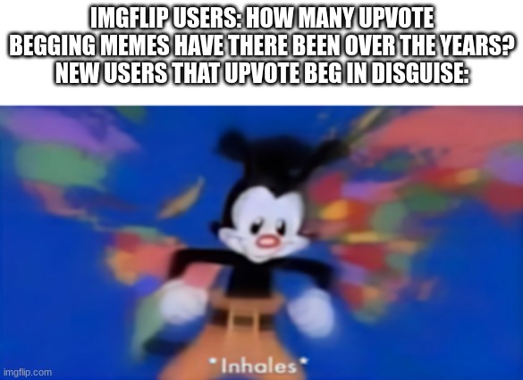 Beg Beg Beg Beg no imgflip user should beg | IMGFLIP USERS: HOW MANY UPVOTE BEGGING MEMES HAVE THERE BEEN OVER THE YEARS?
NEW USERS THAT UPVOTE BEG IN DISGUISE: | image tagged in yakko inhale,upvote beggars,upvote begging,new users | made w/ Imgflip meme maker