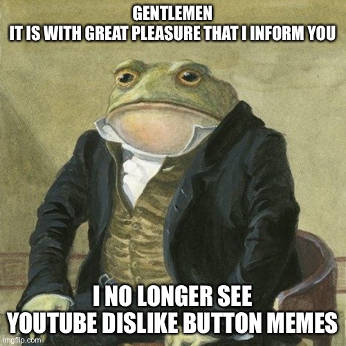 Gentlemen, it is with great pleasure to inform you that | GENTLEMEN
IT IS WITH GREAT PLEASURE THAT I INFORM YOU; I NO LONGER SEE YOUTUBE DISLIKE BUTTON MEMES | image tagged in gentlemen it is with great pleasure to inform you that | made w/ Imgflip meme maker