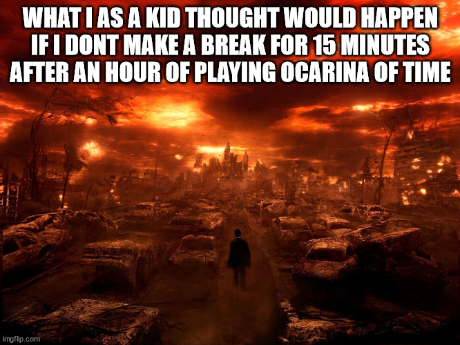 apocalypse | WHAT I AS A KID THOUGHT WOULD HAPPEN IF I DONT MAKE A BREAK FOR 15 MINUTES AFTER AN HOUR OF PLAYING OCARINA OF TIME | image tagged in apocalypse | made w/ Imgflip meme maker
