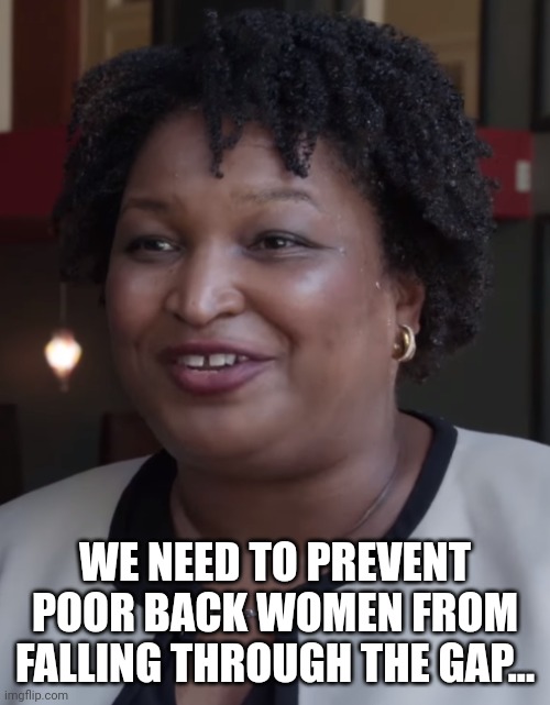 Stacy Abrams | WE NEED TO PREVENT POOR BACK WOMEN FROM FALLING THROUGH THE GAP... | image tagged in stacy abrams | made w/ Imgflip meme maker