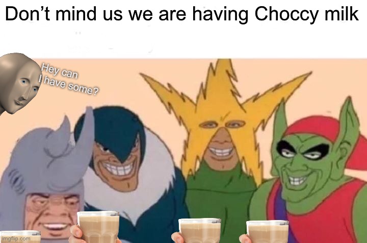 Look at these bois having chocolate milk | Don’t mind us we are having Choccy milk; Hey can I have some? | image tagged in memes,me and the boys | made w/ Imgflip meme maker