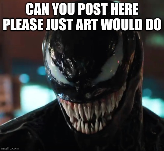 Please | CAN YOU POST HERE PLEASE JUST ART WOULD DO | image tagged in venom | made w/ Imgflip meme maker