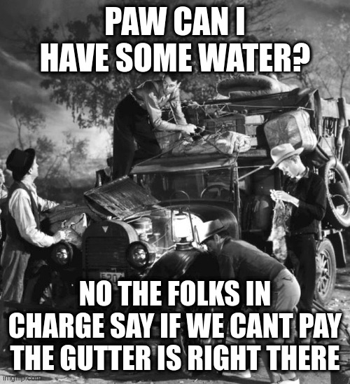 america in a nutshell | PAW CAN I HAVE SOME WATER? NO THE FOLKS IN CHARGE SAY IF WE CANT PAY THE GUTTER IS RIGHT THERE | image tagged in post trump,grapes,ofwrath | made w/ Imgflip meme maker