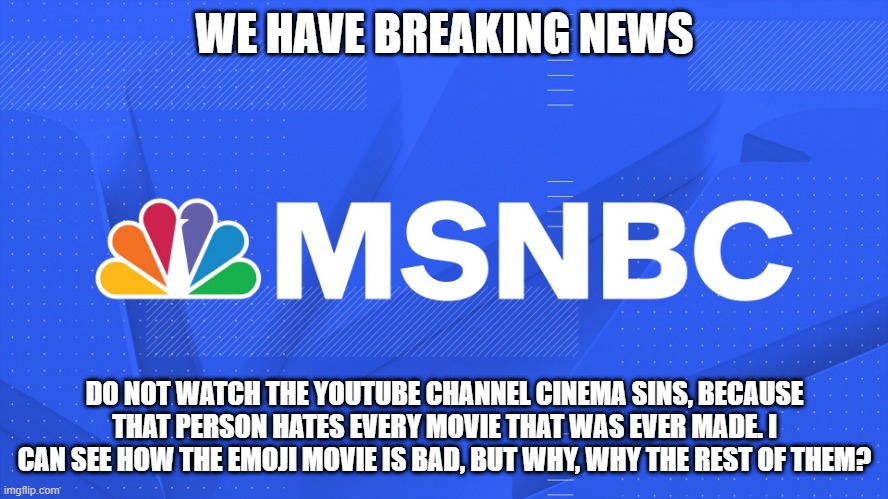 MSNBC | WE HAVE BREAKING NEWS; DO NOT WATCH THE YOUTUBE CHANNEL CINEMA SINS, BECAUSE THAT PERSON HATES EVERY MOVIE THAT WAS EVER MADE. I CAN SEE HOW THE EMOJI MOVIE IS BAD, BUT WHY, WHY THE REST OF THEM? | image tagged in msnbc | made w/ Imgflip meme maker